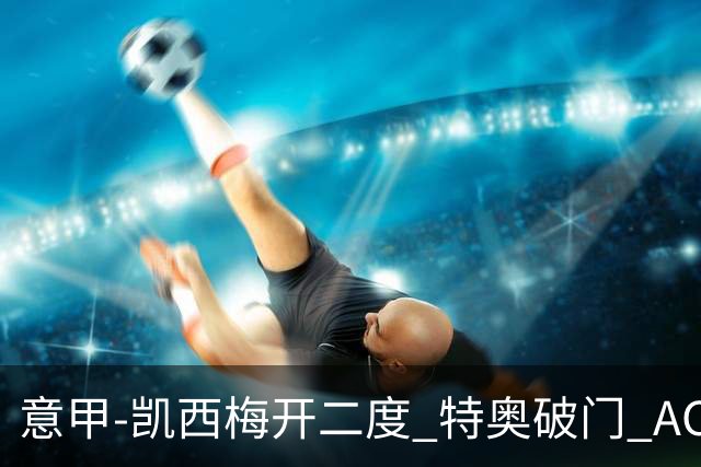 意甲-凯西梅开二度 特奥破门 AC米兰4-2近3轮首胜